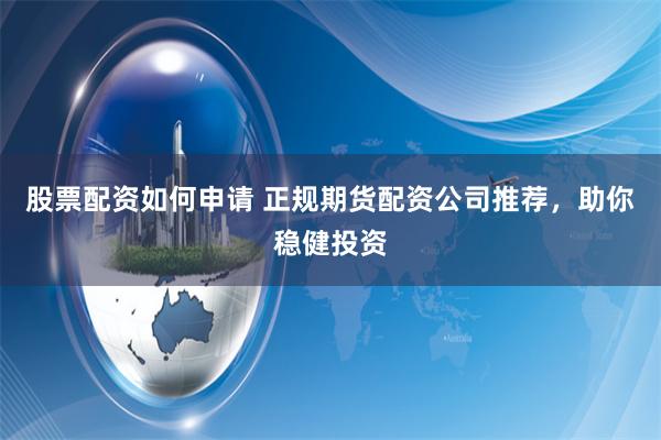 股票配资如何申请 正规期货配资公司推荐，助你稳健投资