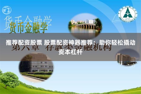 推荐配资股票 股票配资神器推荐：助你轻松撬动资本杠杆