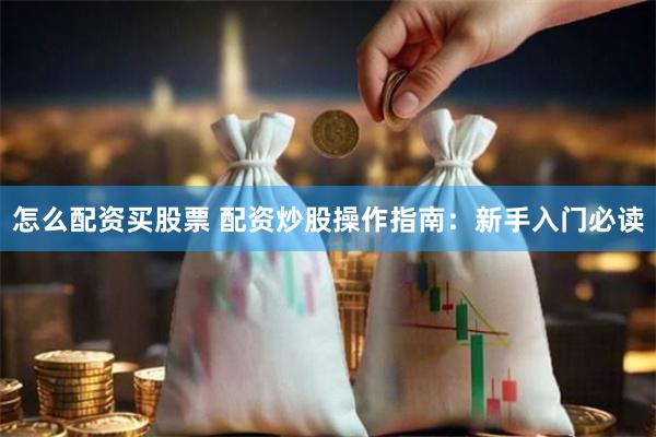 怎么配资买股票 配资炒股操作指南：新手入门必读
