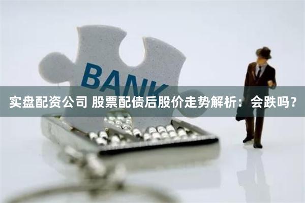 实盘配资公司 股票配债后股价走势解析：会跌吗？