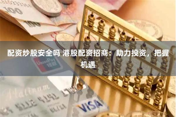 配资炒股安全吗 港股配资招商：助力投资，把握机遇