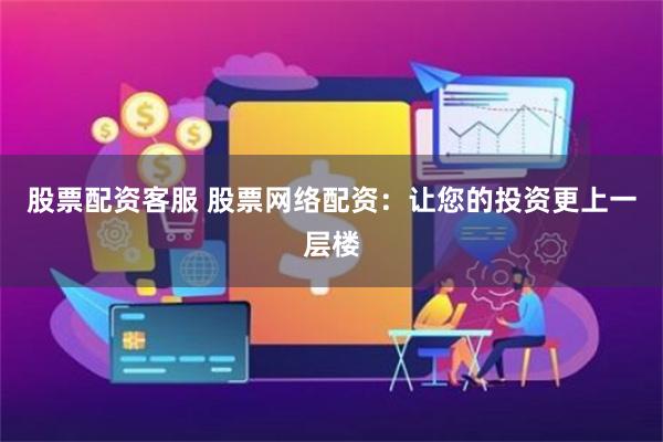 股票配资客服 股票网络配资：让您的投资更上一层楼