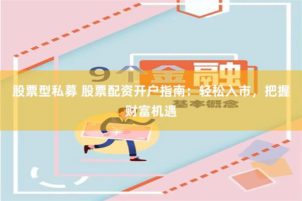 股票型私募 股票配资开户指南：轻松入市，把握财富机遇