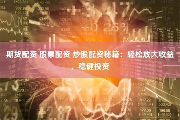 期货配资 股票配资 炒股配资秘籍：轻松放大收益，稳健投资