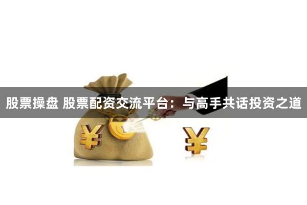 股票操盘 股票配资交流平台：与高手共话投资之道