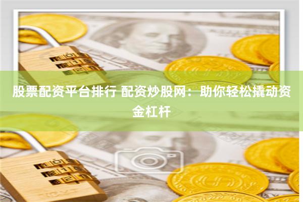 股票配资平台排行 配资炒股网：助你轻松撬动资金杠杆