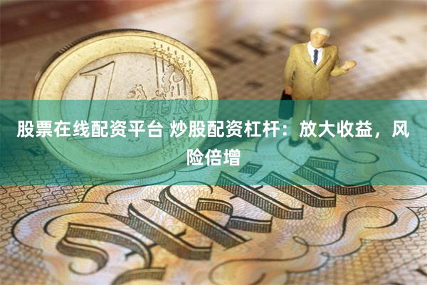 股票在线配资平台 炒股配资杠杆：放大收益，风险倍增