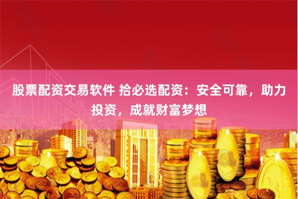 股票配资交易软件 拾必选配资：安全可靠，助力投资，成就财富梦想