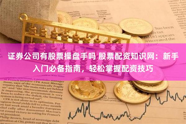 证券公司有股票操盘手吗 股票配资知识网：新手入门必备指南，轻松掌握配资技巧