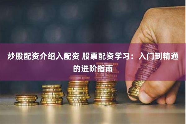 炒股配资介绍入配资 股票配资学习：入门到精通的进阶指南
