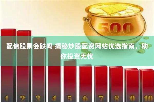 配债股票会跌吗 揭秘炒股配资网站优选指南，助你投资无忧