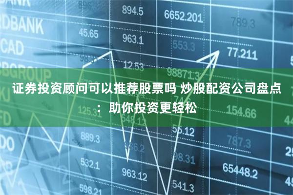 证券投资顾问可以推荐股票吗 炒股配资公司盘点：助你投资更轻松