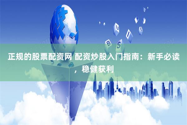 正规的股票配资网 配资炒股入门指南：新手必读，稳健获利