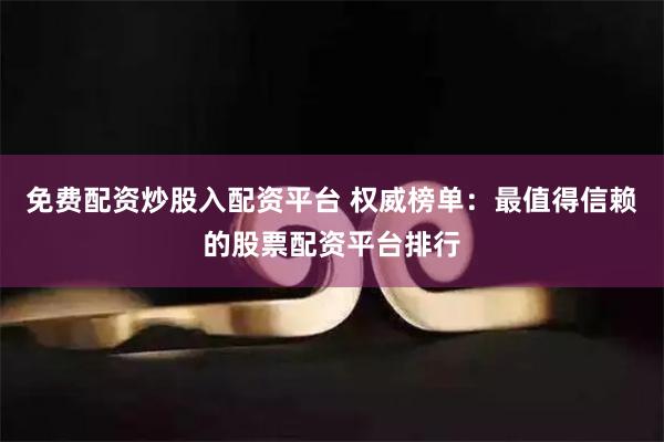 免费配资炒股入配资平台 权威榜单：最值得信赖的股票配资平台排行