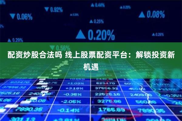 配资炒股合法吗 线上股票配资平台：解锁投资新机遇