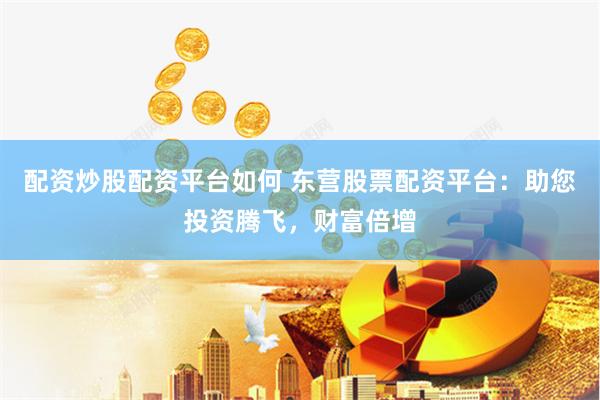 配资炒股配资平台如何 东营股票配资平台：助您投资腾飞，财富倍增