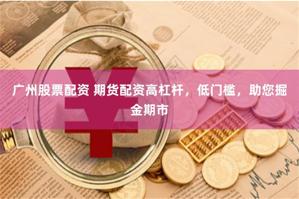 广州股票配资 期货配资高杠杆，低门槛，助您掘金期市
