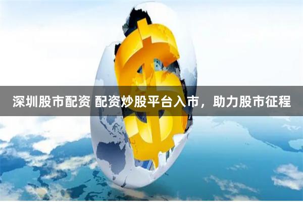 深圳股市配资 配资炒股平台入市，助力股市征程