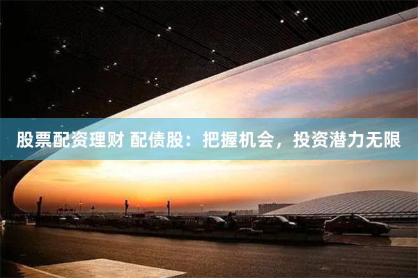 股票配资理财 配债股：把握机会，投资潜力无限