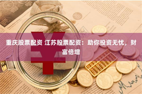 重庆股票配资 江苏股票配资：助你投资无忧，财富倍增