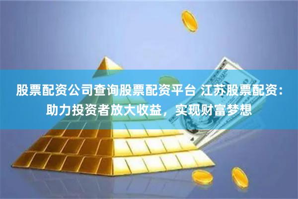 股票配资公司查询股票配资平台 江苏股票配资：助力投资者放大收益，实现财富梦想