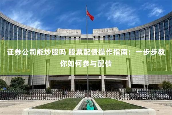 证券公司能炒股吗 股票配债操作指南：一步步教你如何参与配债