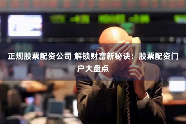 正规股票配资公司 解锁财富新秘诀：股票配资门户大盘点