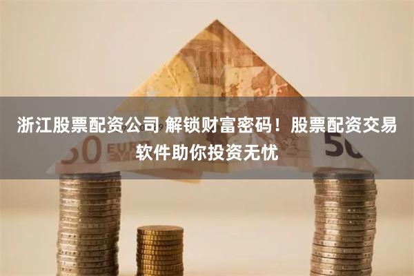 浙江股票配资公司 解锁财富密码！股票配资交易软件助你投资无忧