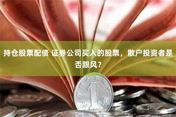 持仓股票配债 证券公司买入的股票，散户投资者是否跟风？