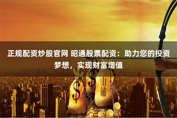 正规配资炒股官网 昭通股票配资：助力您的投资梦想，实现财富增值