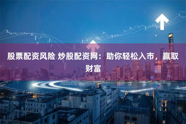 股票配资风险 炒股配资网：助你轻松入市，赢取财富