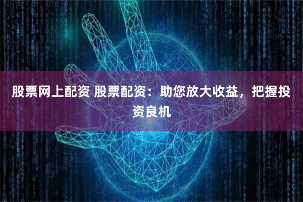 股票网上配资 股票配资：助您放大收益，把握投资良机