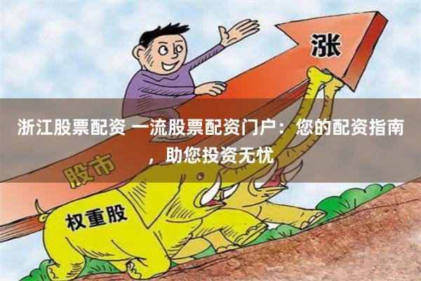 浙江股票配资 一流股票配资门户：您的配资指南，助您投资无忧