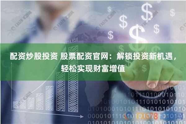 配资炒股投资 股票配资官网：解锁投资新机遇，轻松实现财富增值