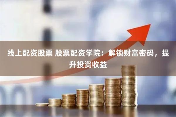 线上配资股票 股票配资学院：解锁财富密码，提升投资收益