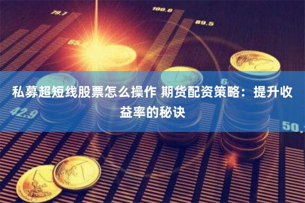 私募超短线股票怎么操作 期货配资策略：提升收益率的秘诀
