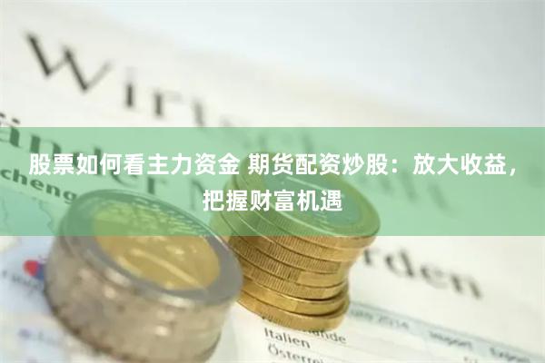 股票如何看主力资金 期货配资炒股：放大收益，把握财富机遇