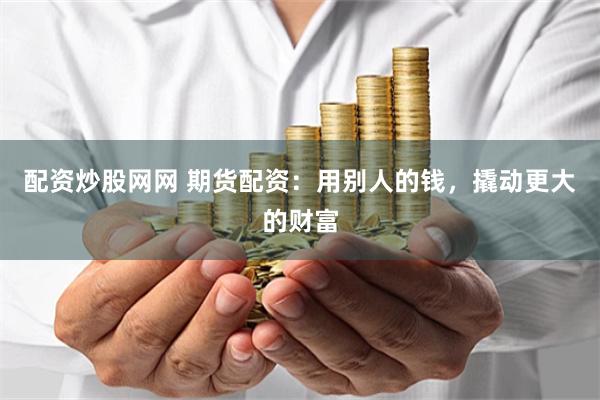 配资炒股网网 期货配资：用别人的钱，撬动更大的财富