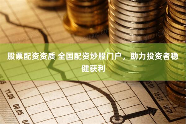 股票配资资质 全国配资炒股门户，助力投资者稳健获利