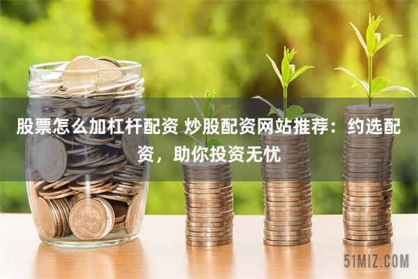 股票怎么加杠杆配资 炒股配资网站推荐：约选配资，助你投资无忧