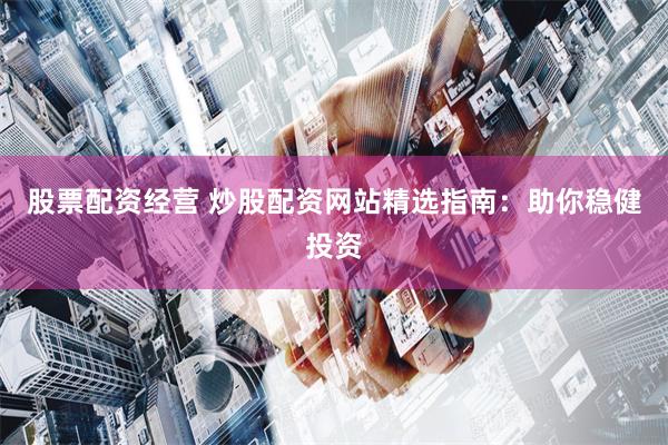 股票配资经营 炒股配资网站精选指南：助你稳健投资