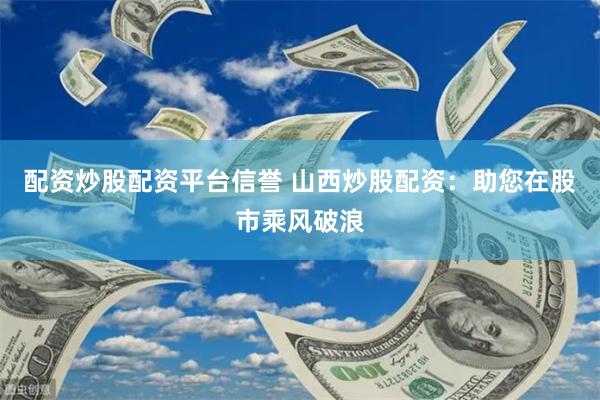 配资炒股配资平台信誉 山西炒股配资：助您在股市乘风破浪