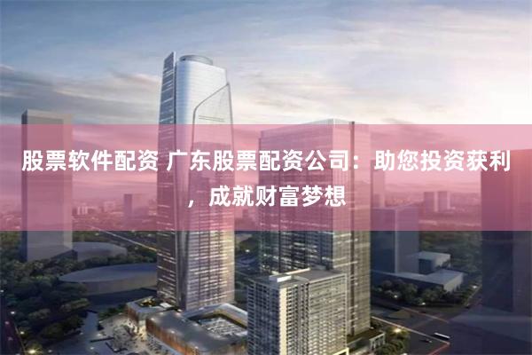 股票软件配资 广东股票配资公司：助您投资获利，成就财富梦想