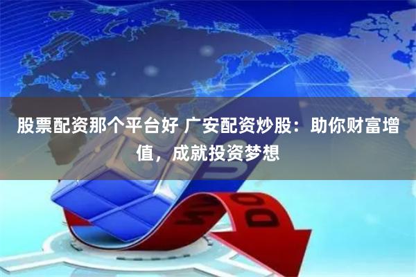 股票配资那个平台好 广安配资炒股：助你财富增值，成就投资梦想