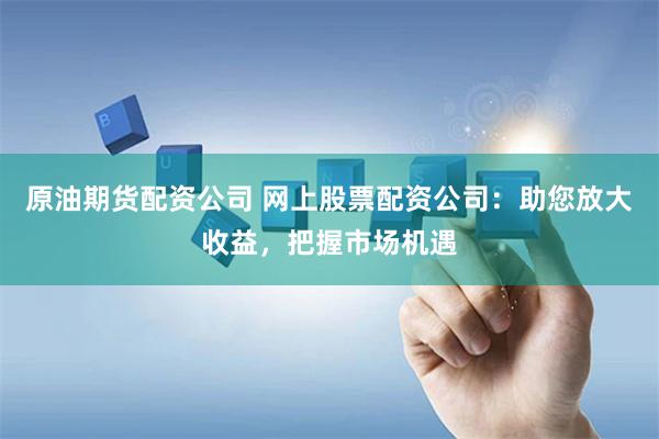 原油期货配资公司 网上股票配资公司：助您放大收益，把握市场机遇