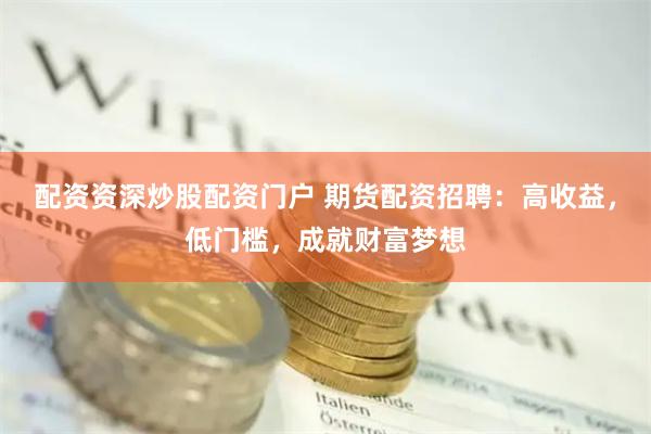 配资资深炒股配资门户 期货配资招聘：高收益，低门槛，成就财富梦想