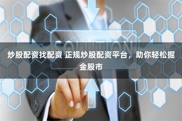 炒股配资找配资 正规炒股配资平台，助你轻松掘金股市
