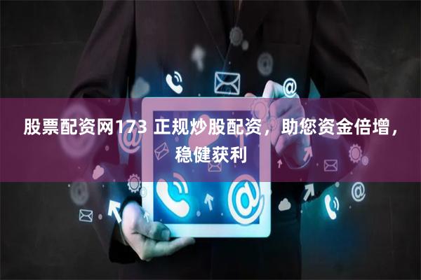 股票配资网173 正规炒股配资，助您资金倍增，稳健获利