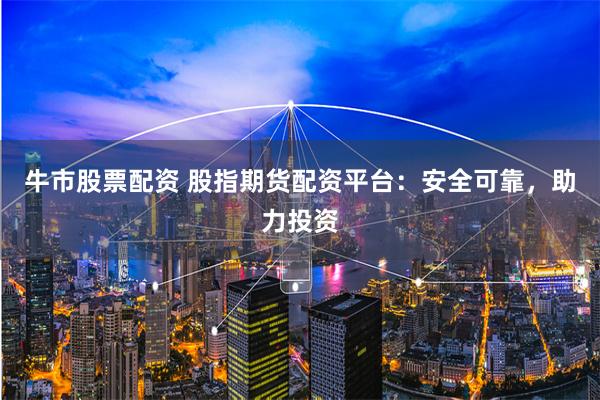 牛市股票配资 股指期货配资平台：安全可靠，助力投资