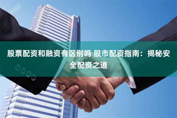 股票配资和融资有区别吗 股市配资指南：揭秘安全配资之道